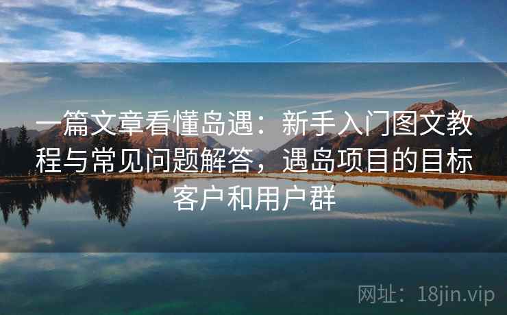 一篇文章看懂岛遇:新手入门图文教程与常见问题解答,遇岛项目的目标客户和用户群 一篇文章看懂岛遇:新手入门图文教程与常见问题解答,遇岛项目的目标客户和用户群