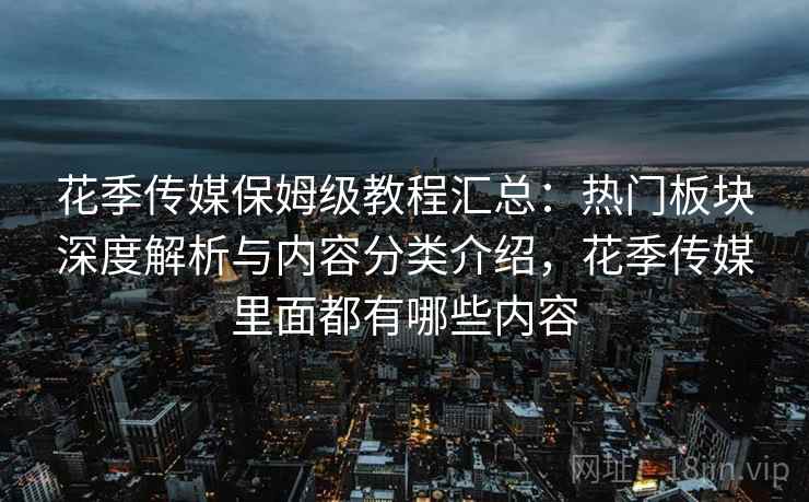 花季传媒保姆级教程汇总:热门板块深度解析与内容分类介绍,花季传媒里面都有哪些内容 花季传媒保姆级教程汇总:热门板块深度解析与内容分类介绍,花季传媒里面都有哪些内容