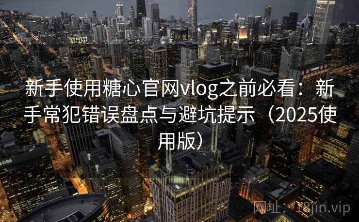 新手使用糖心官网vlog之前必看:新手常犯错误盘点与避坑提示(2025使用版) 新手使用糖心官网vlog之前必看:新手常犯错误盘点与避坑提示(2025使用版)