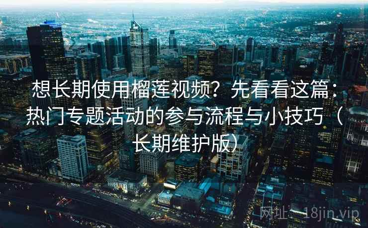想长期使用榴莲视频?先看看这篇:热门专题活动的参与流程与小技巧(长期维护版) 想长期使用榴莲视频?先看看这篇:热门专题活动的参与流程与小技巧(长期维护版)