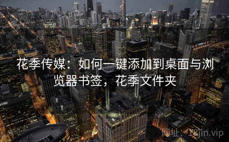 花季传媒:如何一键添加到桌面与浏览器书签,花季文件夹 花季传媒:如何一键添加到桌面与浏览器书签,花季文件夹