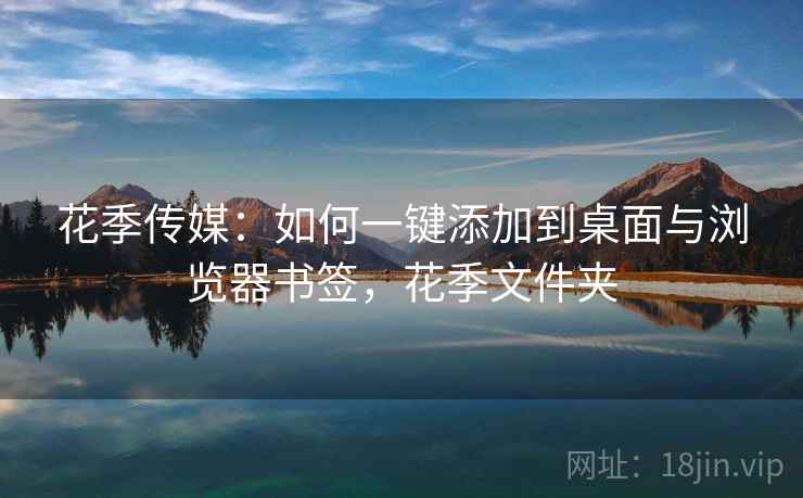 花季传媒:如何一键添加到桌面与浏览器书签,花季文件夹 花季传媒:如何一键添加到桌面与浏览器书签,花季文件夹