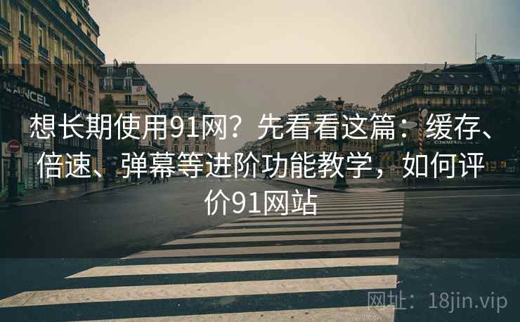 想长期使用91网?先看看这篇:缓存、倍速、弹幕等进阶功能教学,如何评价91网站 想长期使用91网?先看看这篇:缓存、倍速、弹幕等进阶功能教学,如何评价91网站