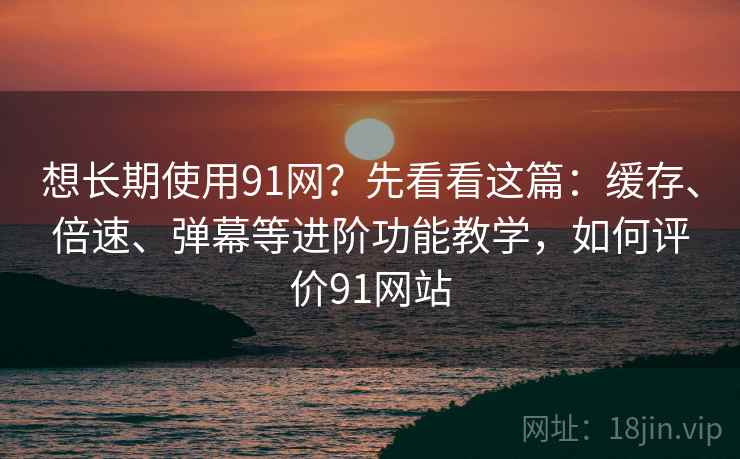 想长期使用91网?先看看这篇:缓存、倍速、弹幕等进阶功能教学,如何评价91网站 想长期使用91网?先看看这篇:缓存、倍速、弹幕等进阶功能教学,如何评价91网站
