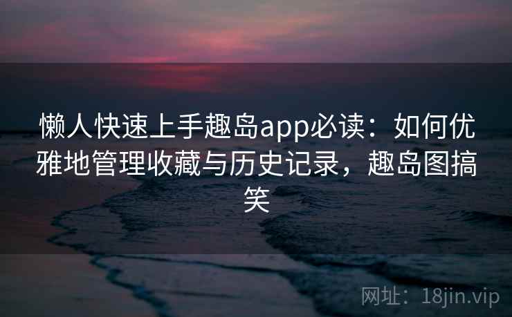 懒人快速上手趣岛app必读:如何优雅地管理收藏与历史记录,趣岛图搞笑 懒人快速上手趣岛app必读:如何优雅地管理收藏与历史记录,趣岛图搞笑