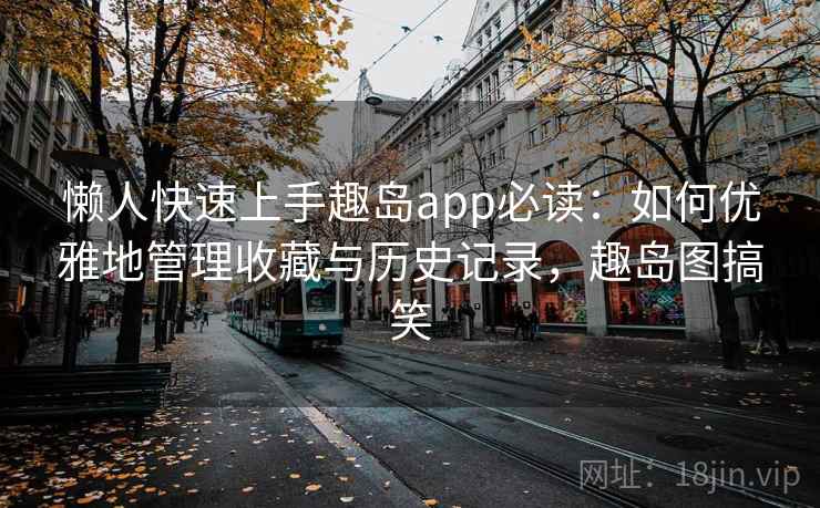 懒人快速上手趣岛app必读:如何优雅地管理收藏与历史记录,趣岛图搞笑 懒人快速上手趣岛app必读:如何优雅地管理收藏与历史记录,趣岛图搞笑
