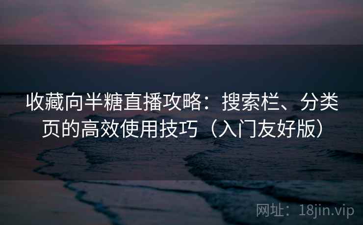 收藏向半糖直播攻略:搜索栏、分类页的高效使用技巧(入门友好版) 收藏向半糖直播攻略:搜索栏、分类页的高效使用技巧(入门友好版)