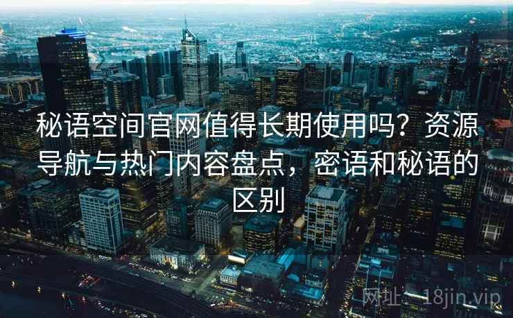 秘语空间官网值得长期使用吗?资源导航与热门内容盘点,密语和秘语的区别 秘语空间官网值得长期使用吗?资源导航与热门内容盘点,密语和秘语的区别