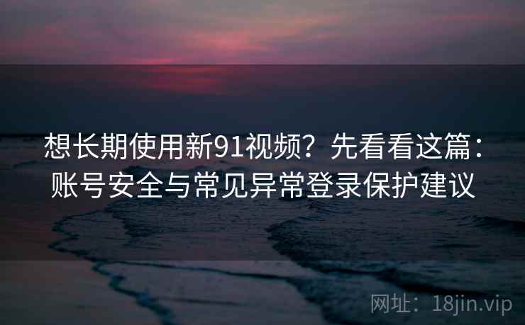 想长期使用新91视频？先看看这篇：账号安全与常见异常登录保护建议