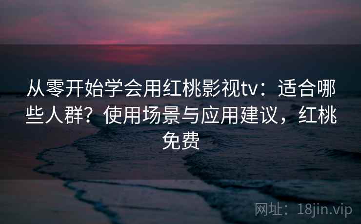从零开始学会用红桃影视tv:适合哪些人群?使用场景与应用建议,红桃免费 从零开始学会用红桃影视tv:适合哪些人群?使用场景与应用建议,红桃免费
