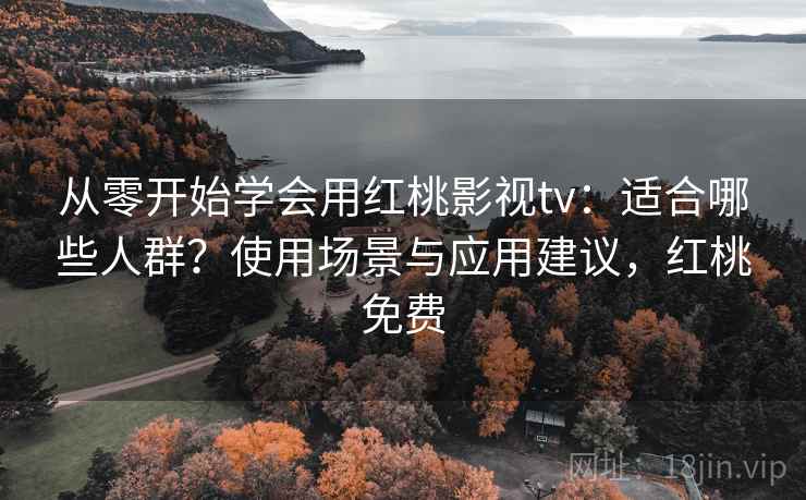 从零开始学会用红桃影视tv:适合哪些人群?使用场景与应用建议,红桃免费 从零开始学会用红桃影视tv:适合哪些人群?使用场景与应用建议,红桃免费