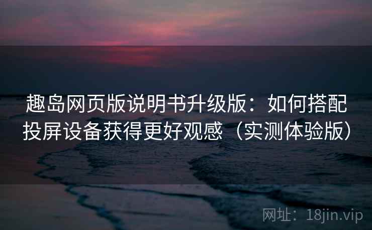 趣岛网页版说明书升级版:如何搭配投屏设备获得更好观感(实测体验版) 趣岛网页版说明书升级版:如何搭配投屏设备获得更好观感(实测体验版)