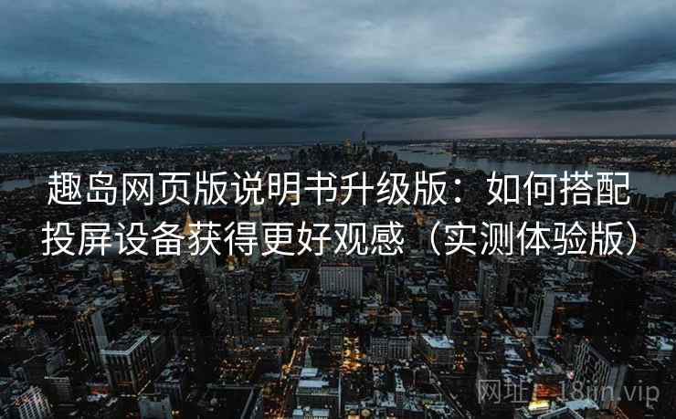 趣岛网页版说明书升级版:如何搭配投屏设备获得更好观感(实测体验版) 趣岛网页版说明书升级版:如何搭配投屏设备获得更好观感(实测体验版)