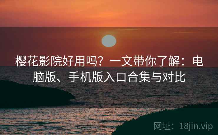 樱花影院好用吗？一文带你了解：电脑版、手机版入口合集与对比