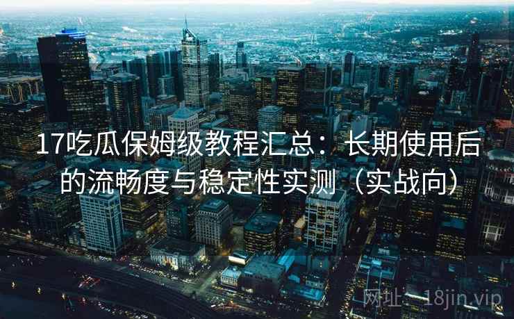 17吃瓜保姆级教程汇总:长期使用后的流畅度与稳定性实测(实战向) 17吃瓜保姆级教程汇总:长期使用后的流畅度与稳定性实测(实战向)
