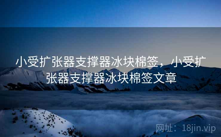 小受扩张器支撑器冰块棉签,小受扩张器支撑器冰块棉签文章 小受扩张器支撑器冰块棉签,小受扩张器支撑器冰块棉签文章