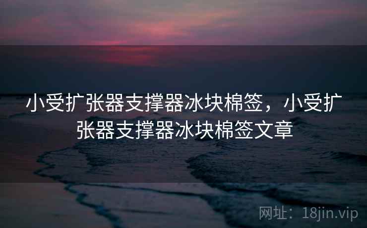 小受扩张器支撑器冰块棉签,小受扩张器支撑器冰块棉签文章 小受扩张器支撑器冰块棉签,小受扩张器支撑器冰块棉签文章