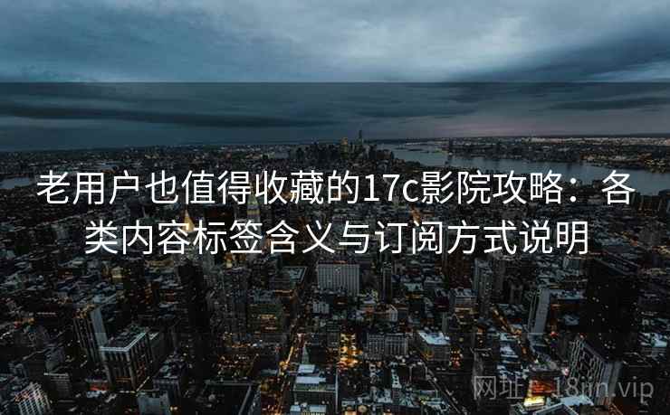 老用户也值得收藏的17c影院攻略:各类内容标签含义与订阅方式说明 老用户也值得收藏的17c影院攻略:各类内容标签含义与订阅方式说明