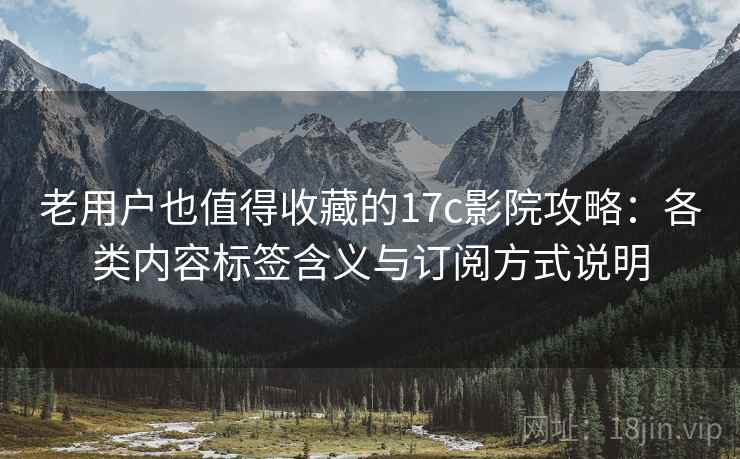 老用户也值得收藏的17c影院攻略:各类内容标签含义与订阅方式说明 老用户也值得收藏的17c影院攻略:各类内容标签含义与订阅方式说明