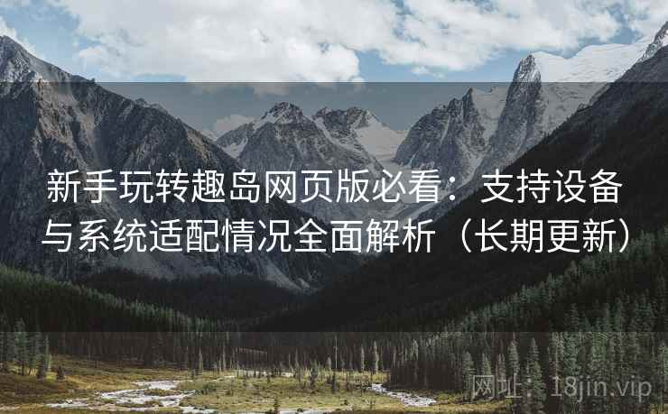 新手玩转趣岛网页版必看:支持设备与系统适配情况全面解析(长期更新) 新手玩转趣岛网页版必看:支持设备与系统适配情况全面解析(长期更新)