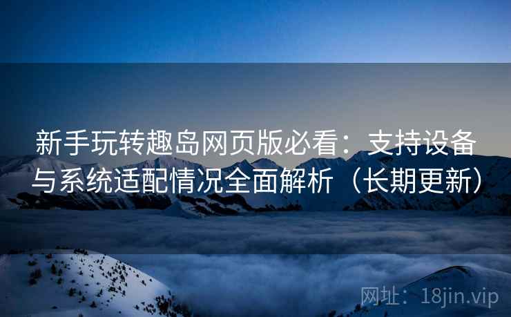 新手玩转趣岛网页版必看:支持设备与系统适配情况全面解析(长期更新) 新手玩转趣岛网页版必看:支持设备与系统适配情况全面解析(长期更新)