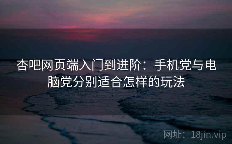 杏吧网页端入门到进阶:手机党与电脑党分别适合怎样的玩法 杏吧网页端入门到进阶:手机党与电脑党分别适合怎样的玩法