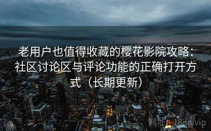 老用户也值得收藏的樱花影院攻略：社区讨论区与评论功能的正确打开方式（长期更新）