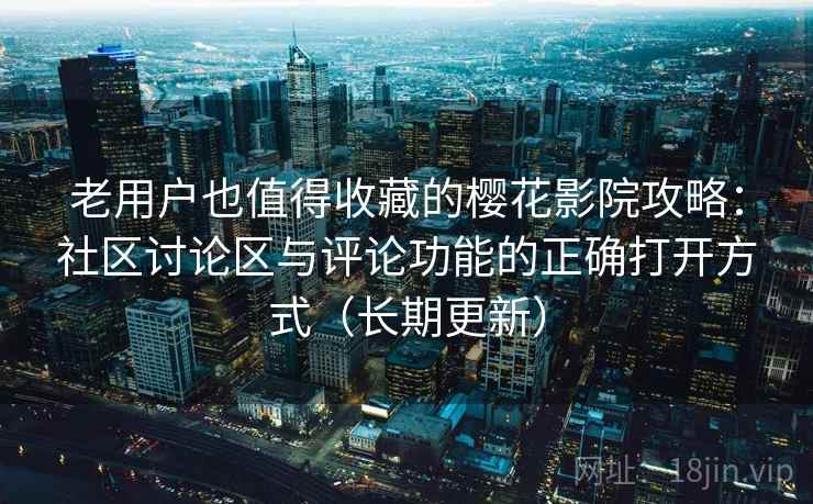 老用户也值得收藏的樱花影院攻略:社区讨论区与评论功能的正确打开方式(长期更新) 老用户也值得收藏的樱花影院攻略:社区讨论区与评论功能的正确打开方式(长期更新)