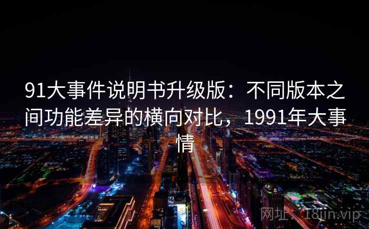 91大事件说明书升级版:不同版本之间功能差异的横向对比,1991年大事情 91大事件说明书升级版:不同版本之间功能差异的横向对比,1991年大事情