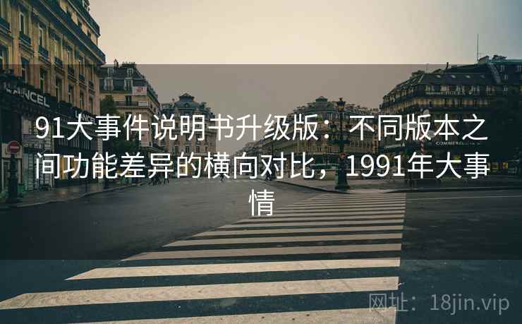 91大事件说明书升级版:不同版本之间功能差异的横向对比,1991年大事情 91大事件说明书升级版:不同版本之间功能差异的横向对比,1991年大事情