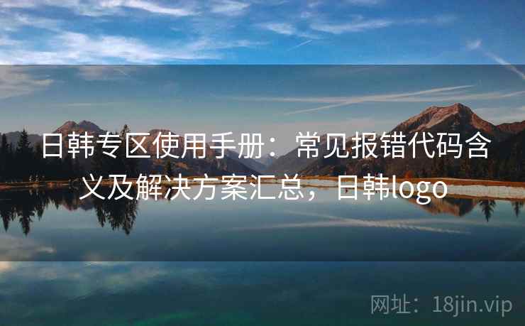 日韩专区使用手册:常见报错代码含义及解决方案汇总,日韩logo 日韩专区使用手册:常见报错代码含义及解决方案汇总,日韩logo