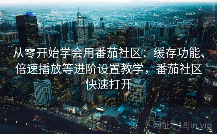 从零开始学会用番茄社区:缓存功能、倍速播放等进阶设置教学,番茄社区快速打开 从零开始学会用番茄社区:缓存功能、倍速播放等进阶设置教学,番茄社区快速打开