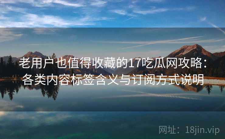 老用户也值得收藏的17吃瓜网攻略:各类内容标签含义与订阅方式说明 老用户也值得收藏的17吃瓜网攻略:各类内容标签含义与订阅方式说明