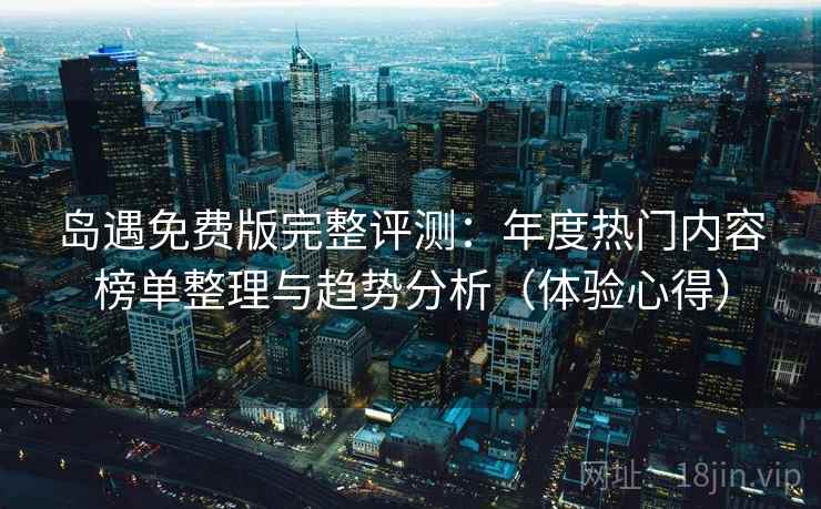 岛遇免费版完整评测：年度热门内容榜单整理与趋势分析（体验心得）