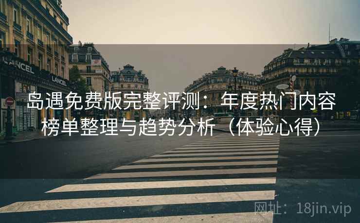 岛遇免费版完整评测:年度热门内容榜单整理与趋势分析(体验心得) 岛遇免费版完整评测:年度热门内容榜单整理与趋势分析(体验心得)