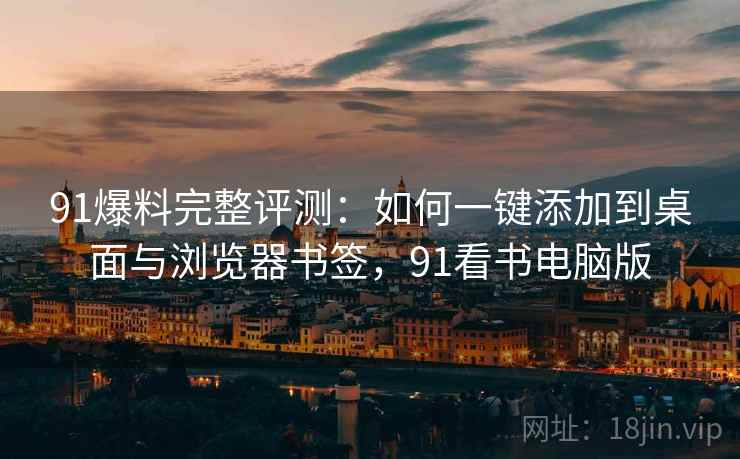 91爆料完整评测:如何一键添加到桌面与浏览器书签,91看书电脑版 91爆料完整评测:如何一键添加到桌面与浏览器书签,91看书电脑版