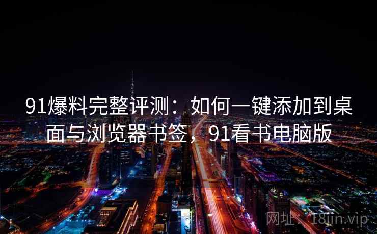 91爆料完整评测:如何一键添加到桌面与浏览器书签,91看书电脑版 91爆料完整评测:如何一键添加到桌面与浏览器书签,91看书电脑版