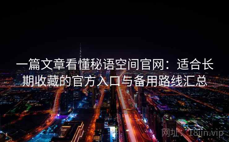一篇文章看懂秘语空间官网:适合长期收藏的官方入口与备用路线汇总 一篇文章看懂秘语空间官网:适合长期收藏的官方入口与备用路线汇总