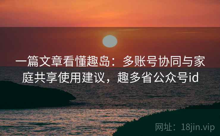 一篇文章看懂趣岛：多账号协同与家庭共享使用建议，趣多省公众号id
