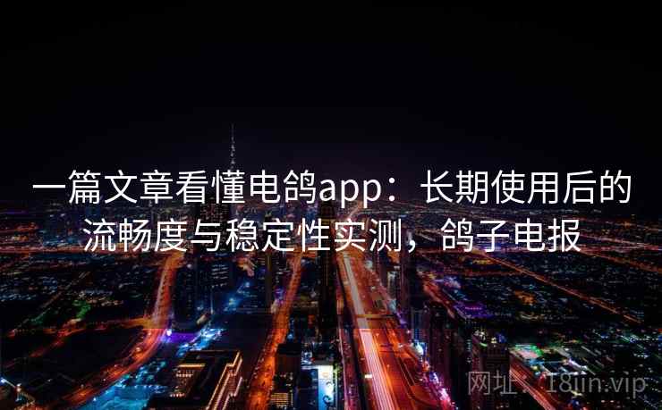 一篇文章看懂电鸽app：长期使用后的流畅度与稳定性实测，鸽子电报