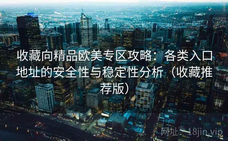 收藏向精品欧美专区攻略:各类入口地址的安全性与稳定性分析(收藏推荐版) 收藏向精品欧美专区攻略:各类入口地址的安全性与稳定性分析(收藏推荐版)
