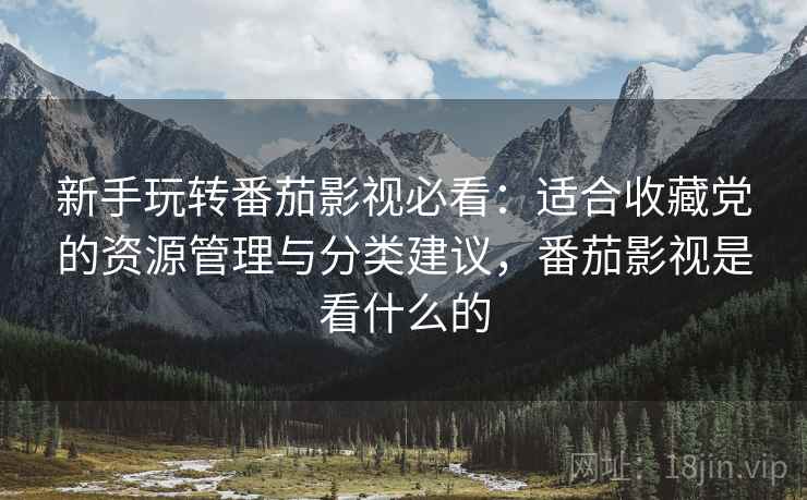 新手玩转番茄影视必看:适合收藏党的资源管理与分类建议,番茄影视是看什么的 新手玩转番茄影视必看:适合收藏党的资源管理与分类建议,番茄影视是看什么的
