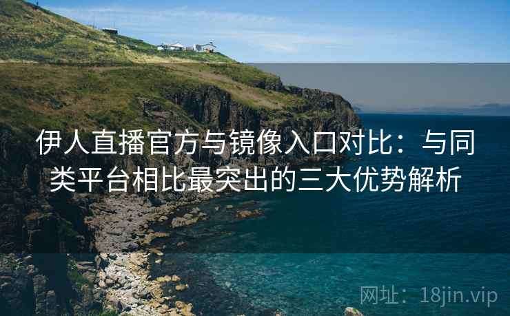 伊人直播官方与镜像入口对比:与同类平台相比最突出的三大优势解析 伊人直播官方与镜像入口对比:与同类平台相比最突出的三大优势解析