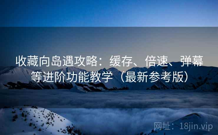 收藏向岛遇攻略:缓存、倍速、弹幕等进阶功能教学(最新参考版) 收藏向岛遇攻略:缓存、倍速、弹幕等进阶功能教学(最新参考版)