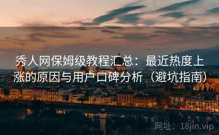 秀人网保姆级教程汇总：最近热度上涨的原因与用户口碑分析（避坑指南）