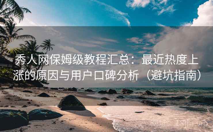 秀人网保姆级教程汇总:最近热度上涨的原因与用户口碑分析(避坑指南) 秀人网保姆级教程汇总:最近热度上涨的原因与用户口碑分析(避坑指南)