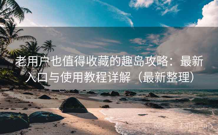老用户也值得收藏的趣岛攻略：最新入口与使用教程详解（最新整理）