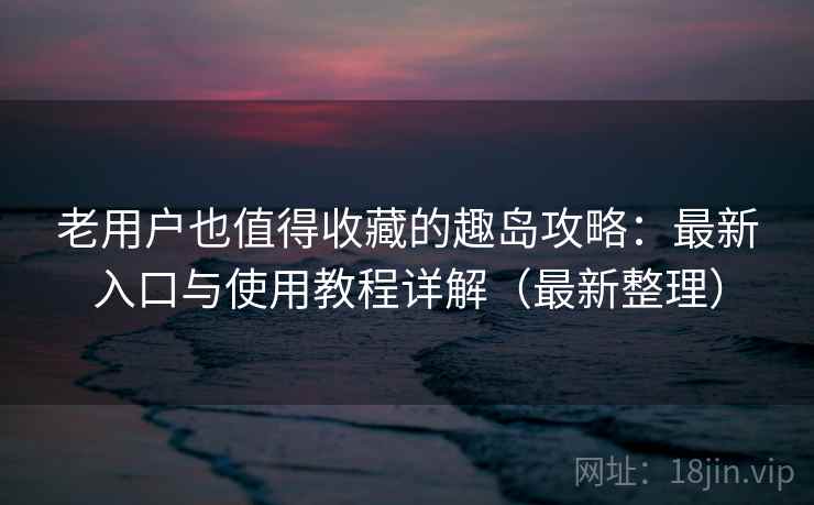 老用户也值得收藏的趣岛攻略:最新入口与使用教程详解(最新整理) 老用户也值得收藏的趣岛攻略:最新入口与使用教程详解(最新整理)