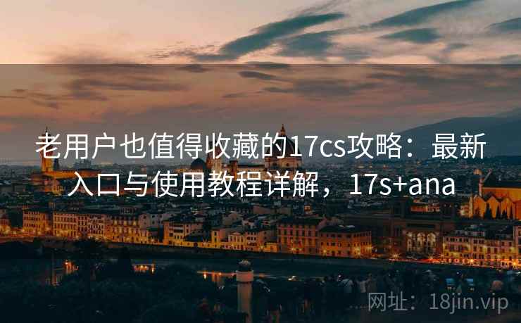 老用户也值得收藏的17cs攻略:最新入口与使用教程详解,17s+ana 老用户也值得收藏的17cs攻略:最新入口与使用教程详解,17s+ana