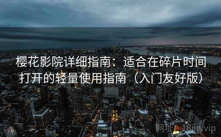 樱花影院详细指南:适合在碎片时间打开的轻量使用指南(入门友好版) 樱花影院详细指南:适合在碎片时间打开的轻量使用指南(入门友好版)